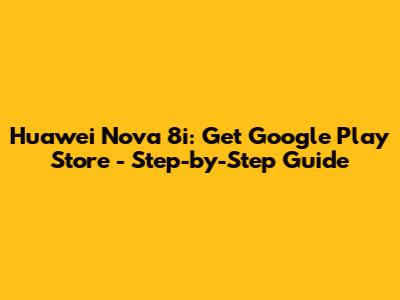 Huawei Nova 8i: Get Google Play Store - Step-by-Step Guide