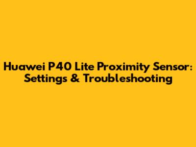 Huawei P40 Lite Proximity Sensor: Settings & Troubleshooting