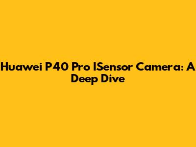 Huawei P40 Pro ISensor Camera: A Deep Dive