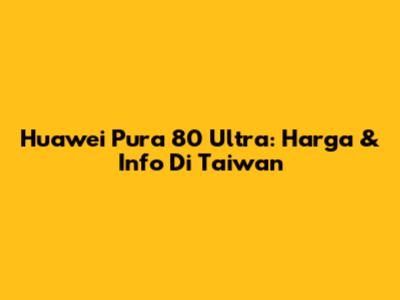 Huawei Pura 80 Ultra: Harga & Info Di Taiwan