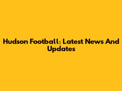 Hudson Football: Latest News And Updates