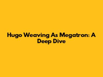 Hugo Weaving As Megatron: A Deep Dive