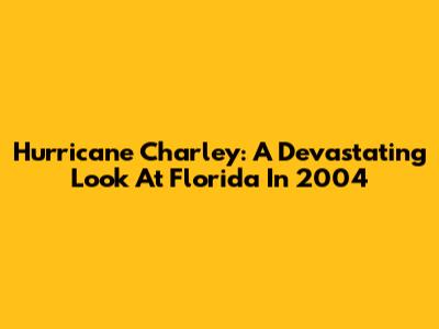 Hurricane Charley: A Devastating Look At Florida In 2004