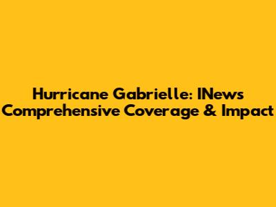 Hurricane Gabrielle: INews' Comprehensive Coverage & Impact
