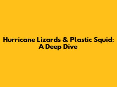 Hurricane Lizards & Plastic Squid: A Deep Dive