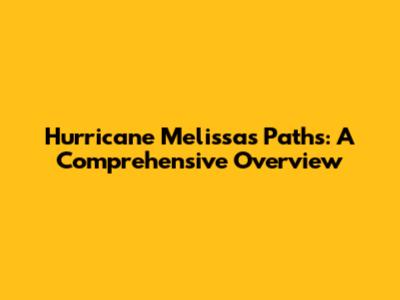 Hurricane Melissa's Paths: A Comprehensive Overview