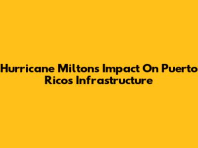 Hurricane Milton's Impact On Puerto Rico's Infrastructure