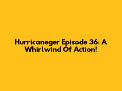 Hurricaneger Episode 36: A Whirlwind Of Action!