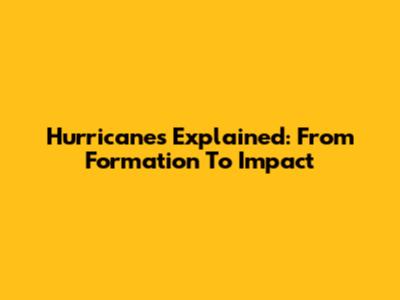 Hurricanes Explained: From Formation To Impact