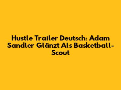 Hustle Trailer Deutsch: Adam Sandler Glänzt Als Basketball-Scout