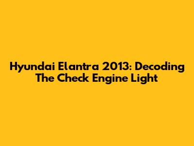 Hyundai Elantra 2013: Decoding The Check Engine Light