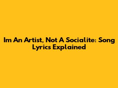 I'm An Artist, Not A Socialite: Song Lyrics Explained