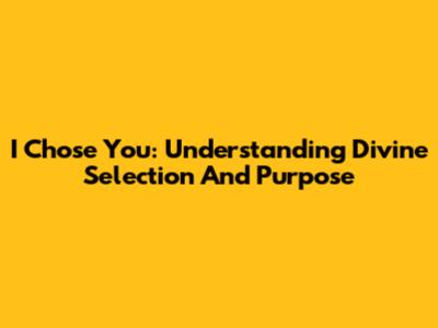 I Chose You: Understanding Divine Selection And Purpose
