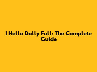 I Hello Dolly Full: The Complete Guide