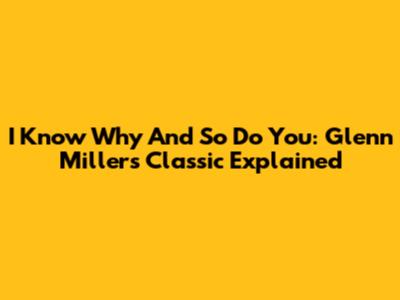 I Know Why And So Do You: Glenn Miller's Classic Explained