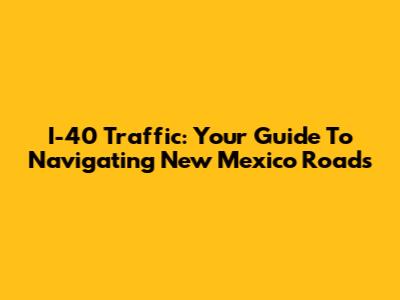 I-40 Traffic: Your Guide To Navigating New Mexico Roads