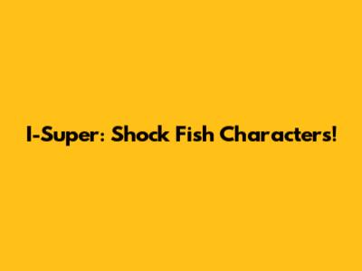 I-Super: Shock Fish Characters!