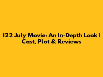 I22 July Movie: An In-Depth Look | Cast, Plot & Reviews