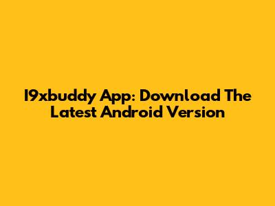 I9xbuddy App: Download The Latest Android Version