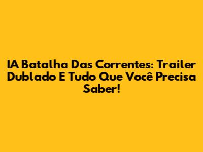 IA Batalha Das Correntes: Trailer Dublado E Tudo Que Você Precisa Saber!