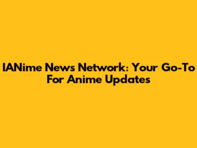 IANime News Network: Your Go-To For Anime Updates