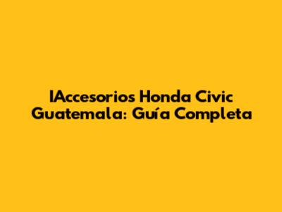 IAccesorios Honda Civic Guatemala: Guía Completa