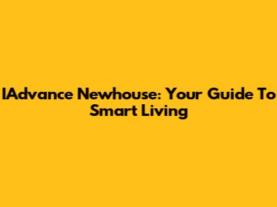 IAdvance Newhouse: Your Guide To Smart Living
