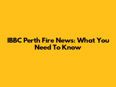 IBBC Perth Fire News: What You Need To Know