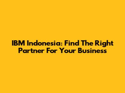 IBM Indonesia: Find The Right Partner For Your Business