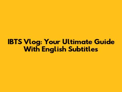 IBTS Vlog: Your Ultimate Guide With English Subtitles