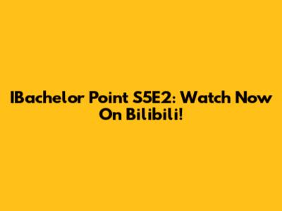 IBachelor Point S5E2: Watch Now On Bilibili!