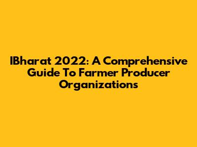 IBharat 2022: A Comprehensive Guide To Farmer Producer Organizations