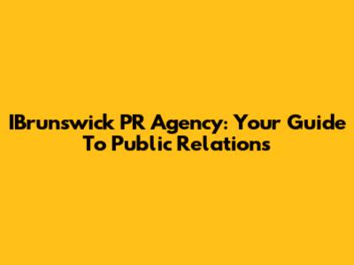 IBrunswick PR Agency: Your Guide To Public Relations