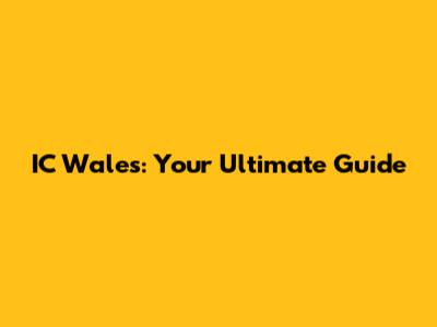 IC Wales: Your Ultimate Guide