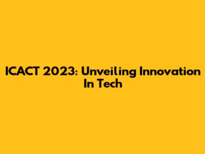 ICACT 2023: Unveiling Innovation In Tech