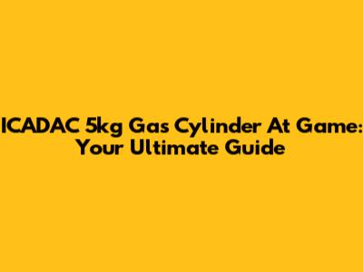 ICADAC 5kg Gas Cylinder At Game: Your Ultimate Guide