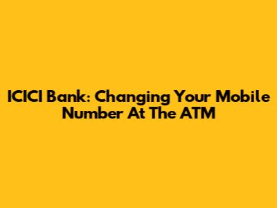 ICICI Bank: Changing Your Mobile Number At The ATM