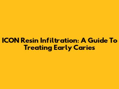 ICON Resin Infiltration: A Guide To Treating Early Caries