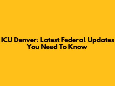ICU Denver: Latest Federal Updates You Need To Know