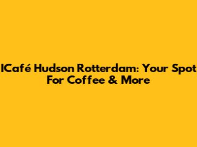 ICafé Hudson Rotterdam: Your Spot For Coffee & More