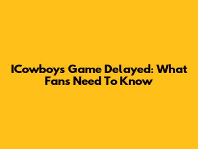 ICowboys Game Delayed: What Fans Need To Know