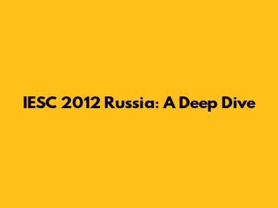 IESC 2012 Russia: A Deep Dive