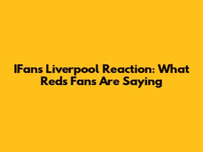 IFans Liverpool Reaction: What Reds Fans Are Saying