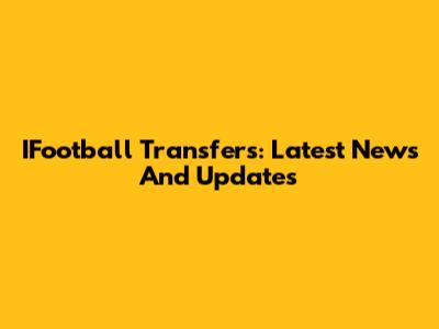 IFootball Transfers: Latest News And Updates