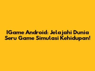 IGame Android: Jelajahi Dunia Seru Game Simulasi Kehidupan!