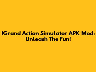 IGrand Action Simulator APK Mod: Unleash The Fun!