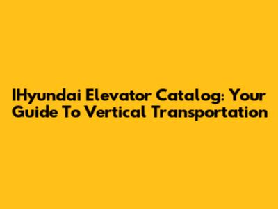 IHyundai Elevator Catalog: Your Guide To Vertical Transportation