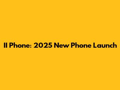 II Phone: 2025 New Phone Launch