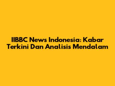 IIBBC News Indonesia: Kabar Terkini Dan Analisis Mendalam