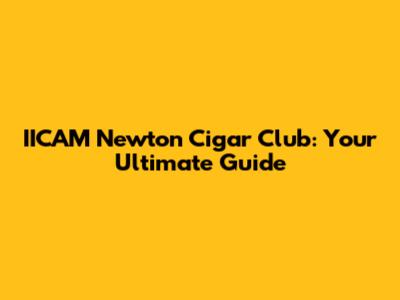 IICAM Newton Cigar Club: Your Ultimate Guide